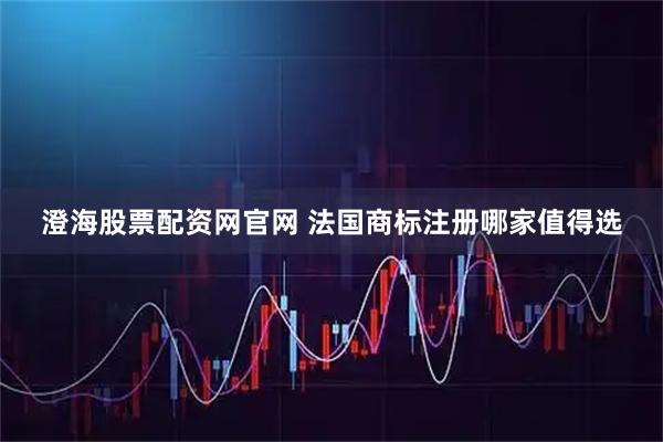 澄海股票配资网官网 法国商标注册哪家值得选